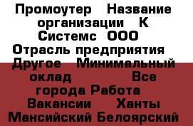 Промоутер › Название организации ­ К Системс, ООО › Отрасль предприятия ­ Другое › Минимальный оклад ­ 35 000 - Все города Работа » Вакансии   . Ханты-Мансийский,Белоярский г.